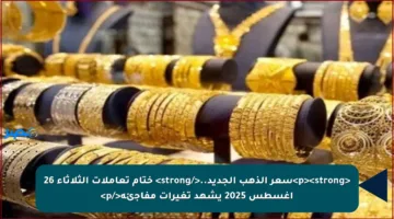<p><strong>سعر الذهب الجديد..</strong> ختام تعاملات الثلاثاء 26 أغسطس 2025 يشهد تغيرات مفاجئة</p>